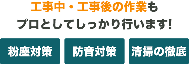 工事中・工事後の作業もプロとしてしっかり行います！粉塵対策防音対策清掃の徹底